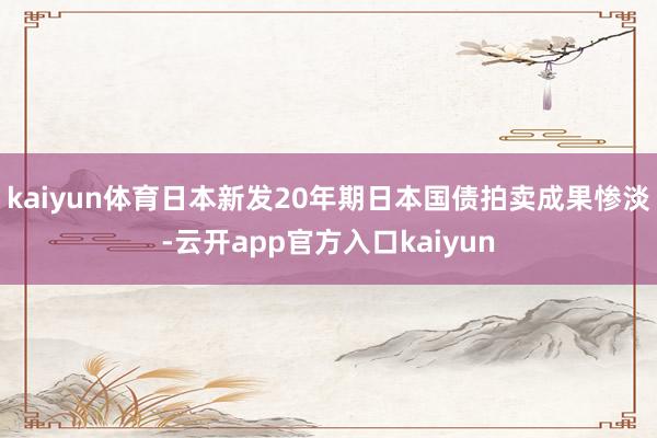 kaiyun体育日本新发20年期日本国债拍卖成果惨淡-云开app官方入口kaiyun