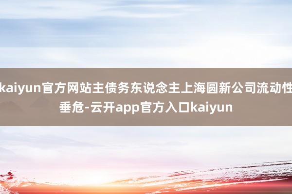 kaiyun官方网站主债务东说念主上海圆新公司流动性垂危-云开app官方入口kaiyun