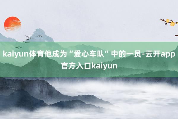 kaiyun体育他成为“爱心车队”中的一员-云开app官方入口kaiyun