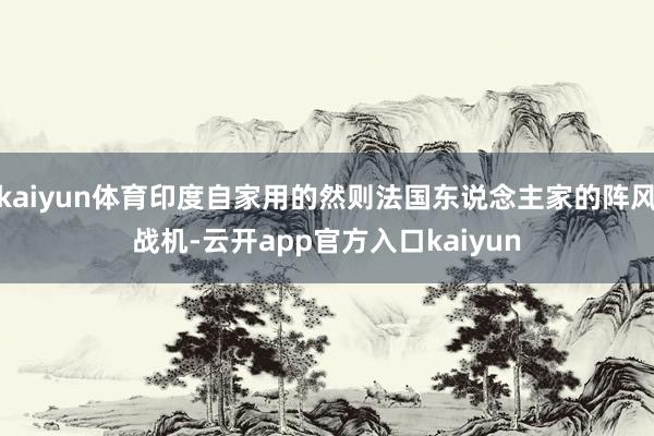 kaiyun体育印度自家用的然则法国东说念主家的阵风战机-云开app官方入口kaiyun