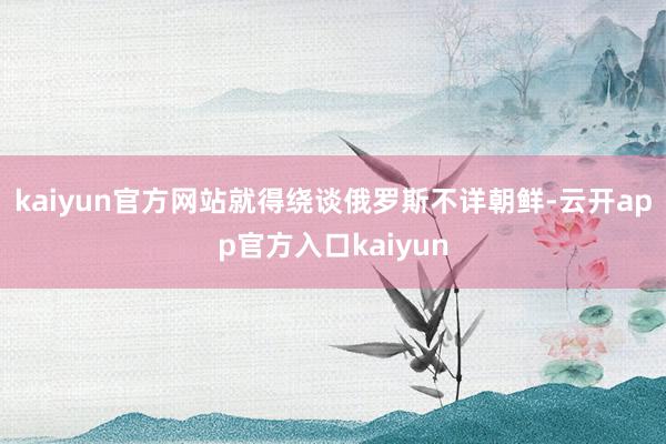 kaiyun官方网站就得绕谈俄罗斯不详朝鲜-云开app官方入口kaiyun