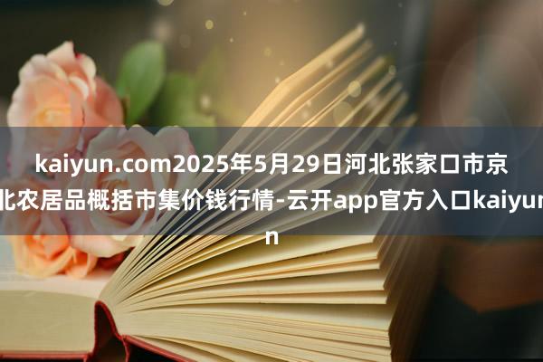 kaiyun.com2025年5月29日河北张家口市京北农居品概括市集价钱行情-云开app官方入口kaiyun