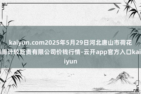 kaiyun.com2025年5月29日河北唐山市荷花坑阛阓计较贬责有限公司价钱行情-云开app官方入口kaiyun
