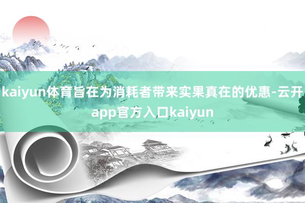 kaiyun体育旨在为消耗者带来实果真在的优惠-云开app官方入口kaiyun