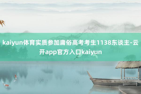 kaiyun体育实质参加庸俗高考考生1138东谈主-云开app官方入口kaiyun