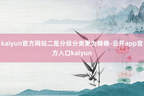 kaiyun官方网站二是分级分类更为精确-云开app官方入口kaiyun