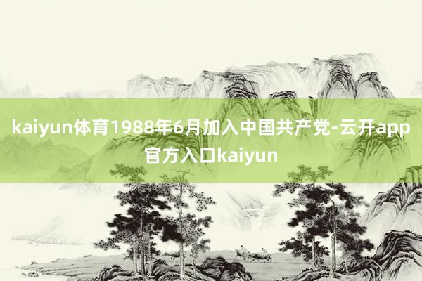 kaiyun体育1988年6月加入中国共产党-云开app官方入口kaiyun