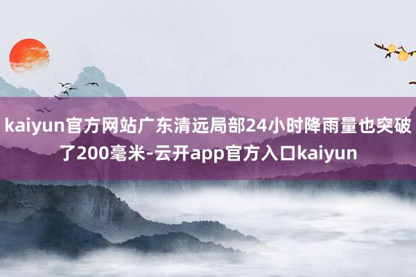 kaiyun官方网站广东清远局部24小时降雨量也突破了200毫米-云开app官方入口kaiyun