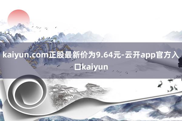 kaiyun.com正股最新价为9.64元-云开app官方入口kaiyun