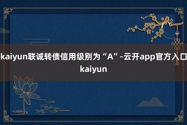 kaiyun联诚转债信用级别为“A”-云开app官方入口kaiyun