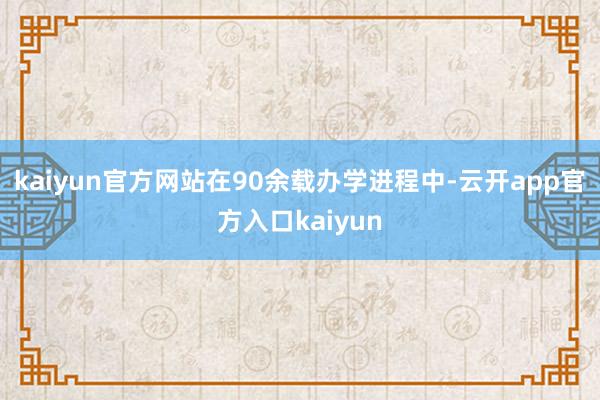 kaiyun官方网站在90余载办学进程中-云开app官方入口kaiyun