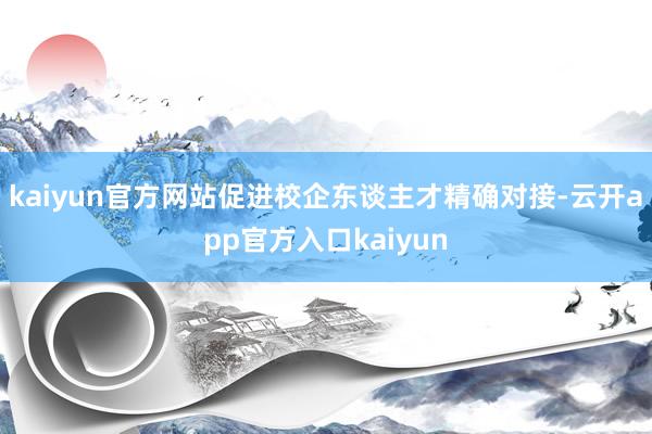 kaiyun官方网站促进校企东谈主才精确对接-云开app官方入口kaiyun