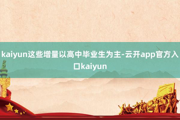 kaiyun这些增量以高中毕业生为主-云开app官方入口kaiyun