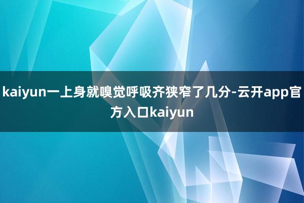 kaiyun一上身就嗅觉呼吸齐狭窄了几分-云开app官方入口kaiyun