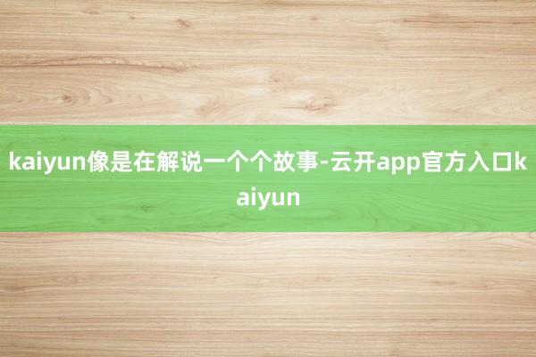 kaiyun像是在解说一个个故事-云开app官方入口kaiyun