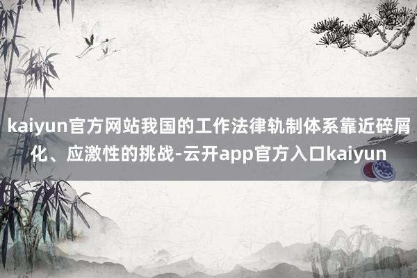 kaiyun官方网站我国的工作法律轨制体系靠近碎屑化、应激性的挑战-云开app官方入口kaiyun
