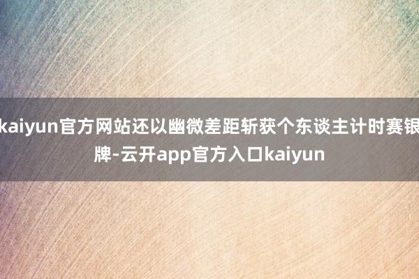 kaiyun官方网站还以幽微差距斩获个东谈主计时赛银牌-云开app官方入口kaiyun