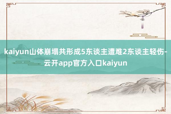kaiyun山体崩塌共形成5东谈主遭难2东谈主轻伤-云开app官方入口kaiyun