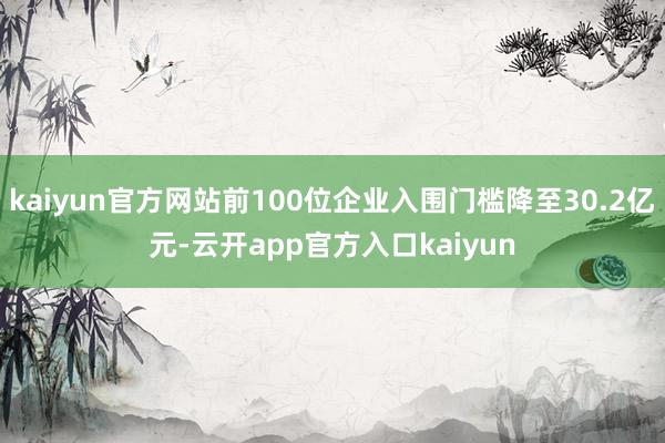 kaiyun官方网站前100位企业入围门槛降至30.2亿元-云开app官方入口kaiyun