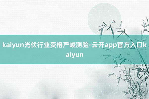 kaiyun光伏行业资格严峻测验-云开app官方入口kaiyun