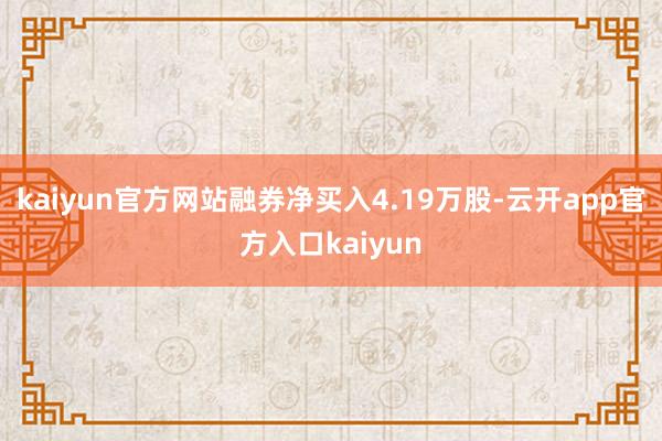kaiyun官方网站融券净买入4.19万股-云开app官方入口kaiyun