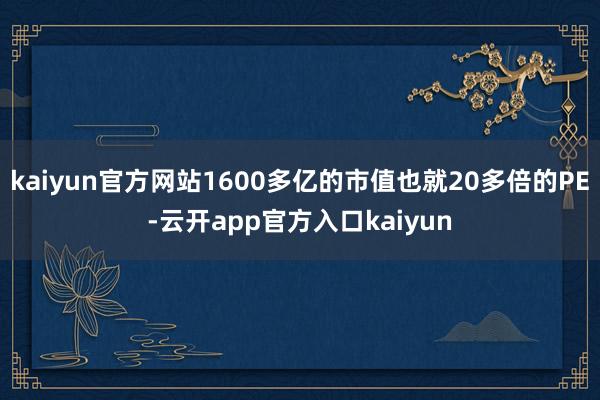kaiyun官方网站1600多亿的市值也就20多倍的PE-云开app官方入口kaiyun