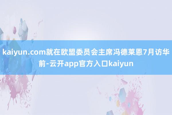 kaiyun.com就在欧盟委员会主席冯德莱恩7月访华前-云开app官方入口kaiyun