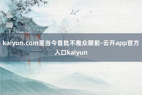kaiyun.com呈当今首批不雅众眼前-云开app官方入口kaiyun