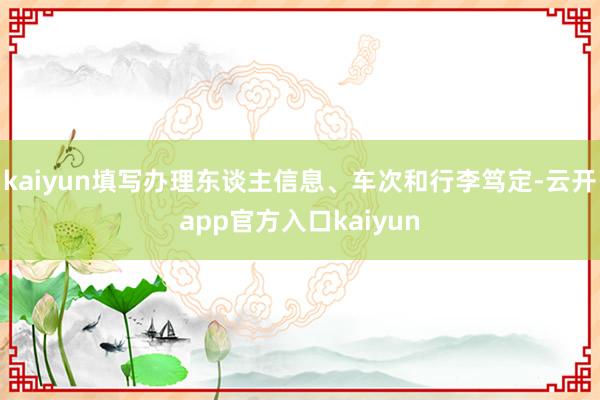 kaiyun填写办理东谈主信息、车次和行李笃定-云开app官方入口kaiyun