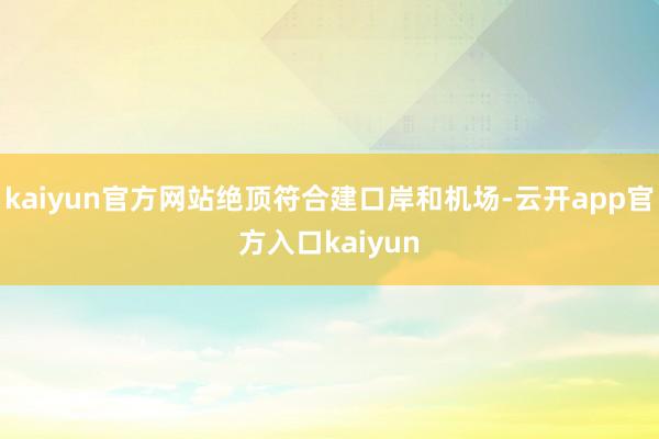 kaiyun官方网站绝顶符合建口岸和机场-云开app官方入口kaiyun