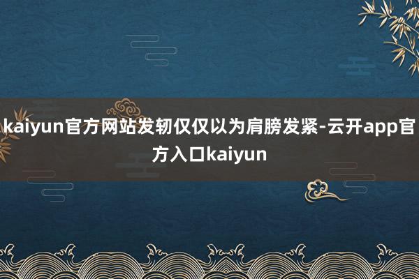 kaiyun官方网站发轫仅仅以为肩膀发紧-云开app官方入口kaiyun