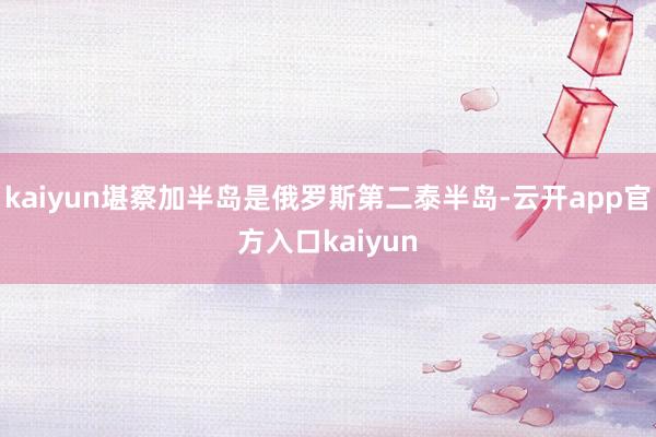 kaiyun堪察加半岛是俄罗斯第二泰半岛-云开app官方入口kaiyun