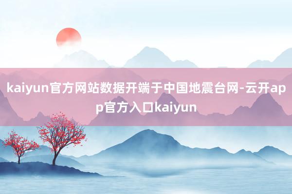 kaiyun官方网站数据开端于中国地震台网-云开app官方入口kaiyun