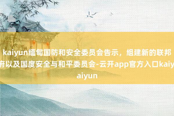 kaiyun缅甸国防和安全委员会告示，组建新的联邦政府以及国度安全与和平委员会-云开app官方入口kaiyun