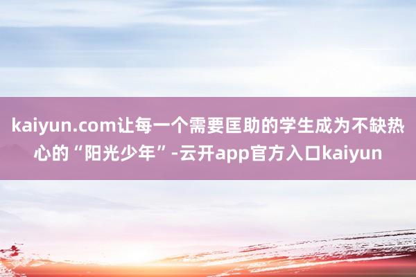 kaiyun.com让每一个需要匡助的学生成为不缺热心的“阳光少年”-云开app官方入口kaiyun
