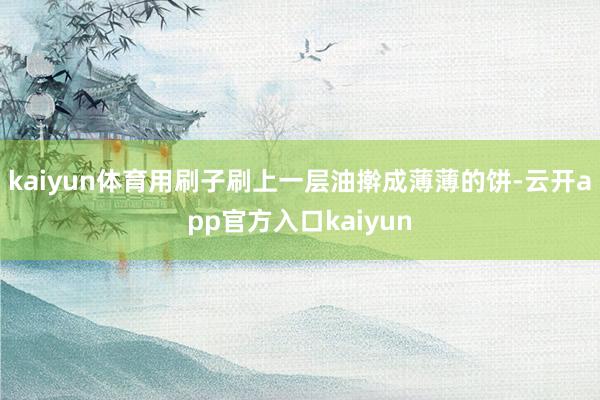 kaiyun体育用刷子刷上一层油擀成薄薄的饼-云开app官方入口kaiyun
