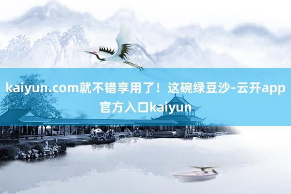 kaiyun.com就不错享用了！这碗绿豆沙-云开app官方入口kaiyun