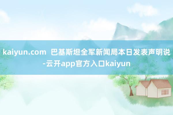 kaiyun.com  巴基斯坦全军新闻局本日发表声明说-云开app官方入口kaiyun