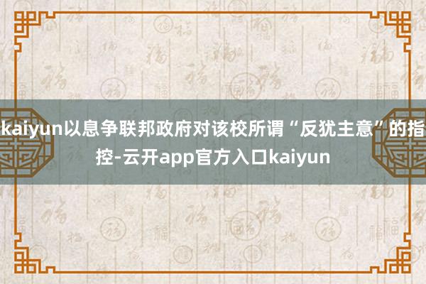 kaiyun以息争联邦政府对该校所谓“反犹主意”的指控-云开app官方入口kaiyun