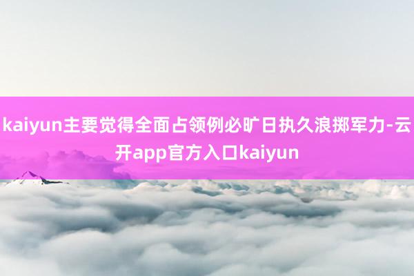 kaiyun主要觉得全面占领例必旷日执久浪掷军力-云开app官方入口kaiyun