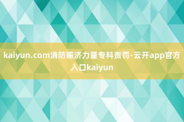 kaiyun.com消防赈济力量专科责罚-云开app官方入口kaiyun