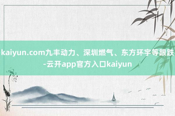 kaiyun.com九丰动力、深圳燃气、东方环宇等跟跌-云开app官方入口kaiyun