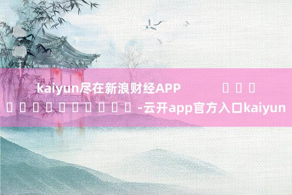 kaiyun尽在新浪财经APP            													-云开app官方入口kaiyun