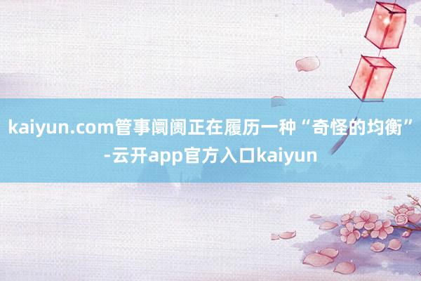 kaiyun.com管事阛阓正在履历一种“奇怪的均衡”-云开app官方入口kaiyun