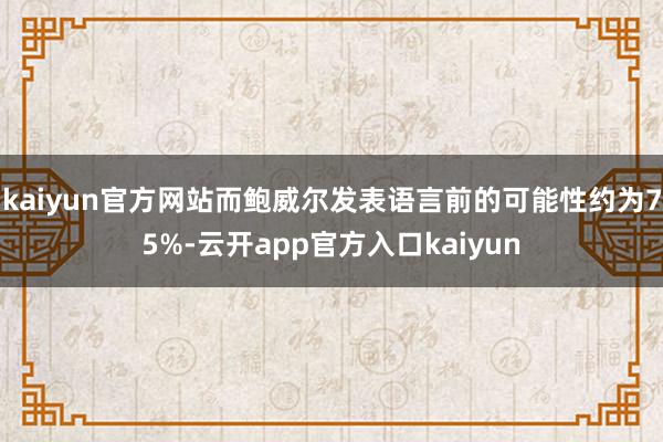 kaiyun官方网站而鲍威尔发表语言前的可能性约为75%-云开app官方入口kaiyun