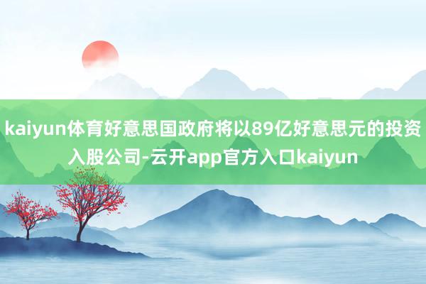 kaiyun体育好意思国政府将以89亿好意思元的投资入股公司-云开app官方入口kaiyun