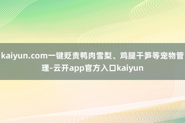 kaiyun.com一键贬责鸭肉雪梨、鸡腿干笋等宠物管理-云开app官方入口kaiyun