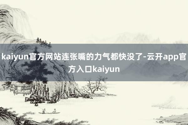 kaiyun官方网站连张嘴的力气都快没了-云开app官方入口kaiyun
