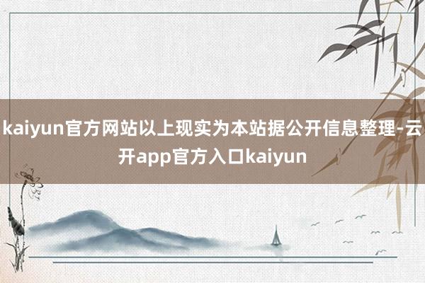 kaiyun官方网站以上现实为本站据公开信息整理-云开app官方入口kaiyun