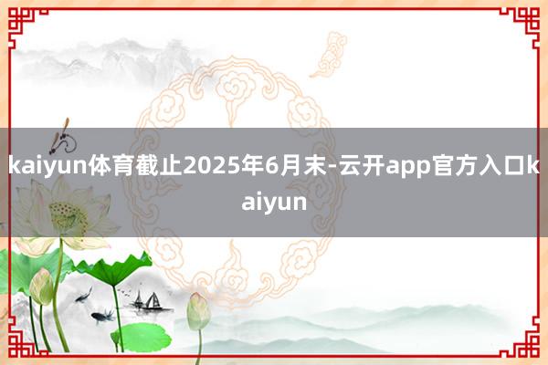 kaiyun体育截止2025年6月末-云开app官方入口kaiyun
